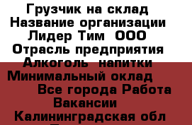 Грузчик на склад › Название организации ­ Лидер Тим, ООО › Отрасль предприятия ­ Алкоголь, напитки › Минимальный оклад ­ 20 500 - Все города Работа » Вакансии   . Калининградская обл.,Приморск г.